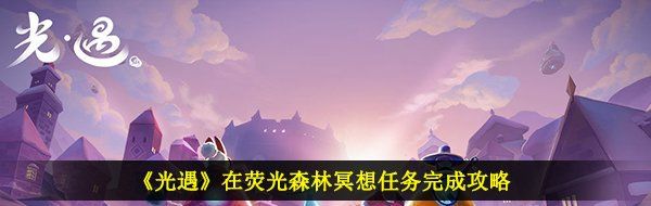 光遇在熒光森林冥想怎么做-2月8日在熒光森林冥想任務完成攻略