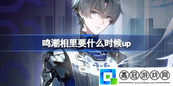 鳴潮相里要什么時(shí)候up-鳴潮相里要千機(jī)逐星野角色卡池介紹